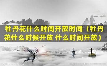 牡丹花什么时间开放时间（牡丹花什么时候开放 什么时间开放）